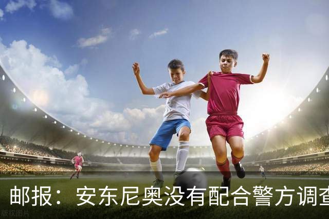 邮报：安东尼奥没有配合警方调查，可能面临禁止驾驶处罚